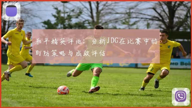 和平精英评论：分析JDG在比赛中的盯防策略与成效评估