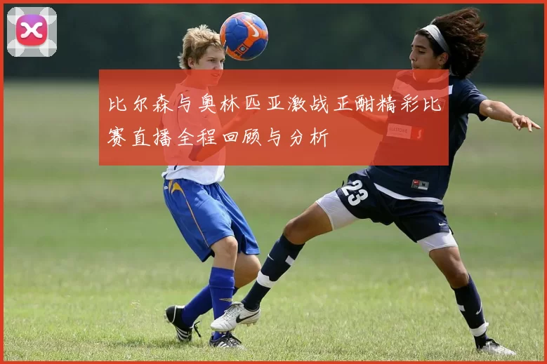 比尔森与奥林匹亚激战正酣精彩比赛直播全程回顾与分析