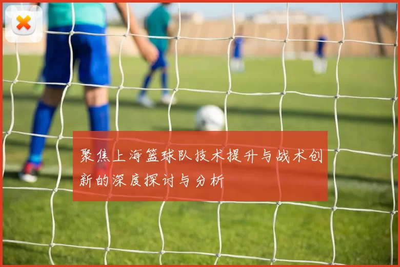 聚焦上海篮球队技术提升与战术创新的深度探讨与分析