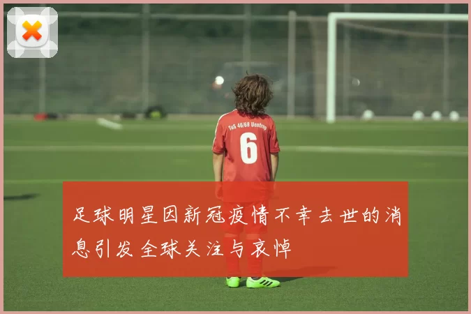 足球明星因新冠疫情不幸去世的消息引发全球关注与哀悼