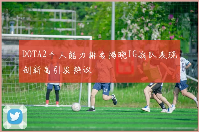 DOTA2个人能力排名揭晓IG战队表现创新高引发热议