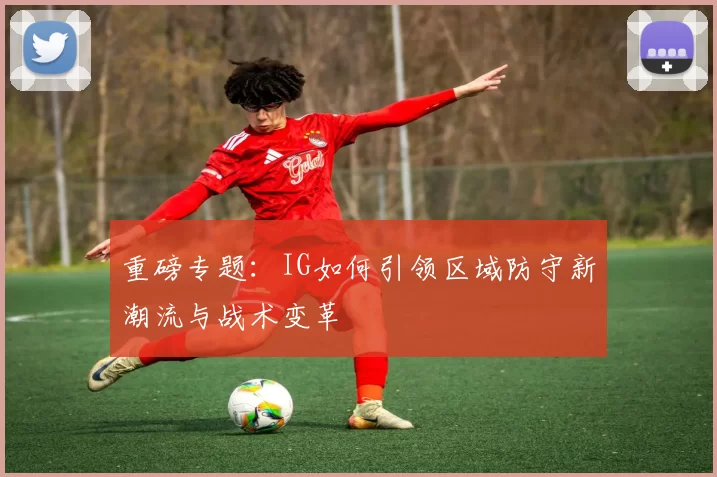 重磅专题：IG如何引领区域防守新潮流与战术变革
