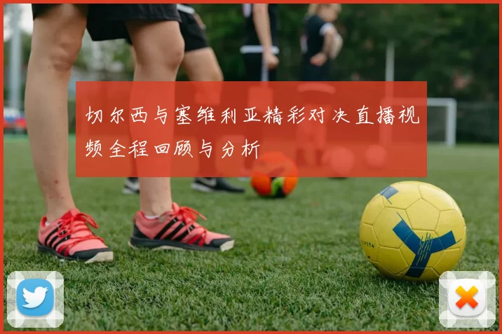 切尔西与塞维利亚精彩对决直播视频全程回顾与分析