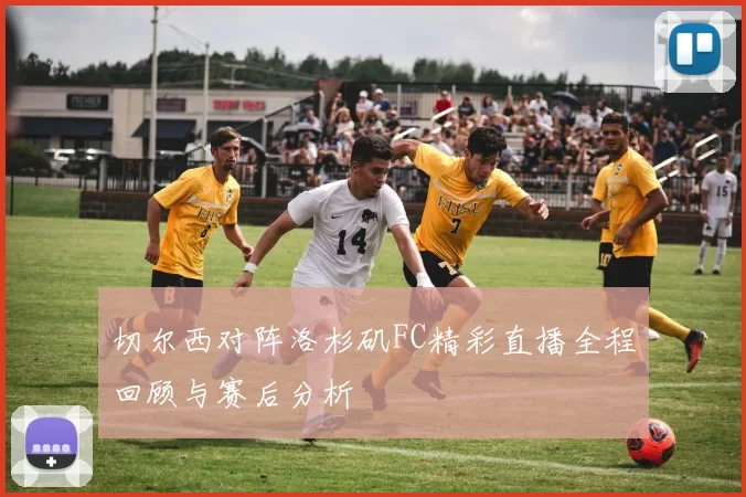 切尔西对阵洛杉矶FC精彩直播全程回顾与赛后分析