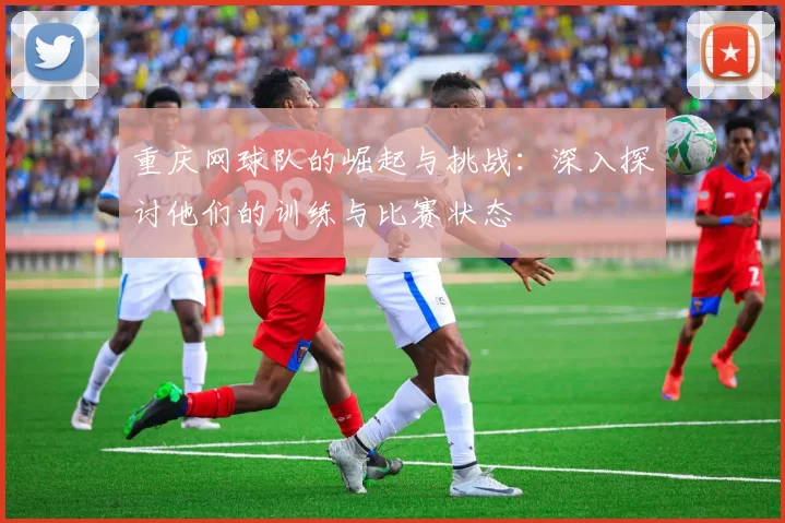 重庆网球队的崛起与挑战：深入探讨他们的训练与比赛状态