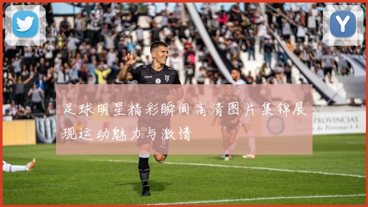足球明星精彩瞬间高清图片集锦展现运动魅力与激情