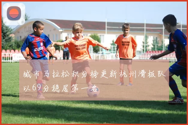 城市马拉松积分榜更新杭州滑板队以69分稳居第一名