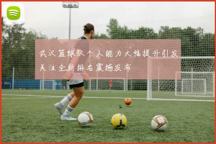 武汉篮球队个人能力大幅提升引发关注全新排名震撼发布