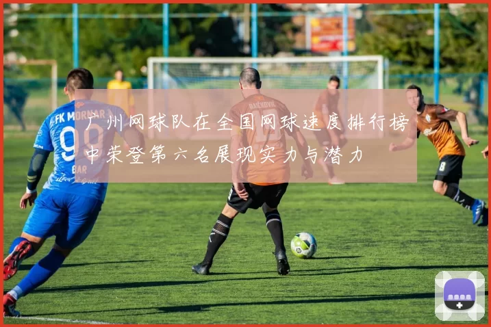 广州网球队在全国网球速度排行榜中荣登第六名展现实力与潜力
