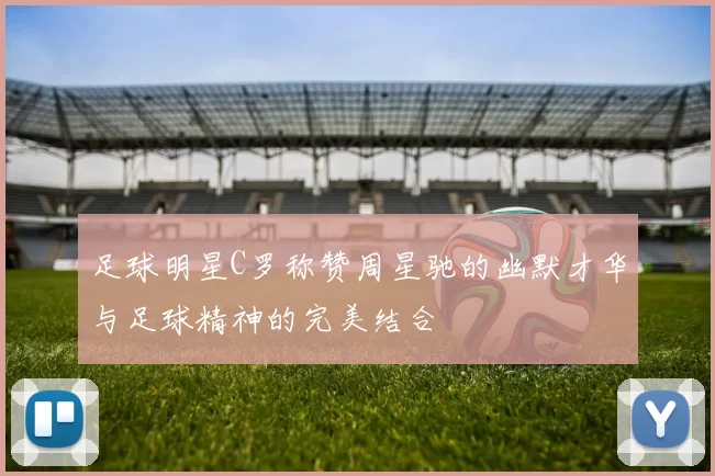 足球明星C罗称赞周星驰的幽默才华与足球精神的完美结合