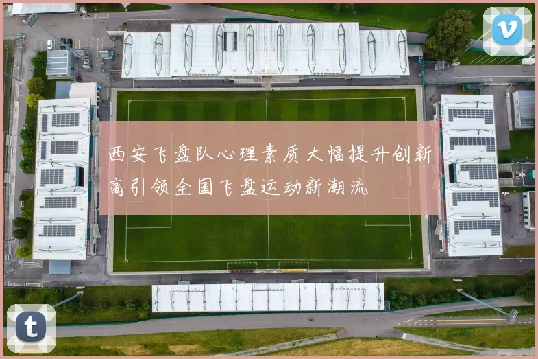西安飞盘队心理素质大幅提升创新高引领全国飞盘运动新潮流