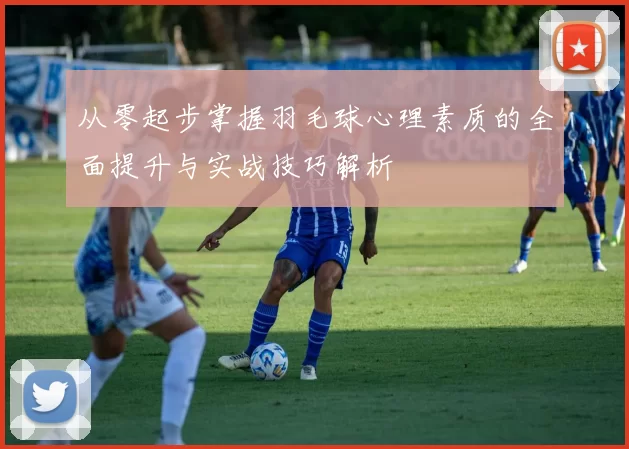 从零起步掌握羽毛球心理素质的全面提升与实战技巧解析