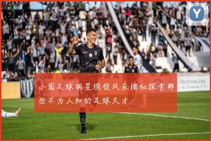 小国足球明星现役风采揭秘探索那些不为人知的足球天才
