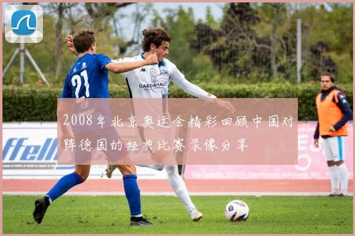 2008年北京奥运会精彩回顾中国对阵德国的经典比赛录像分享