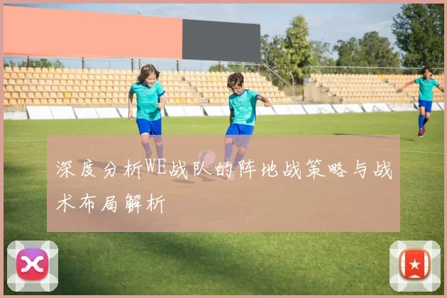 深度分析WE战队的阵地战策略与战术布局解析