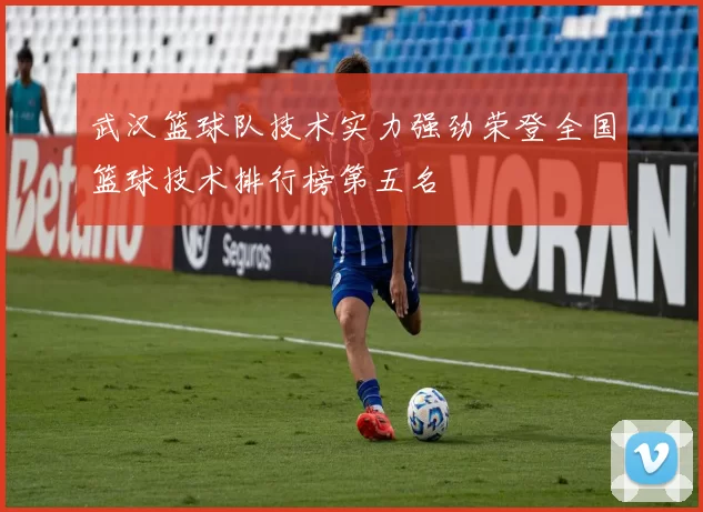 武汉篮球队技术实力强劲荣登全国篮球技术排行榜第五名