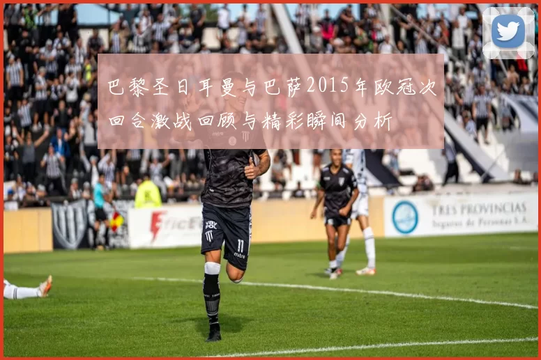 巴黎圣日耳曼与巴萨2015年欧冠次回合激战回顾与精彩瞬间分析