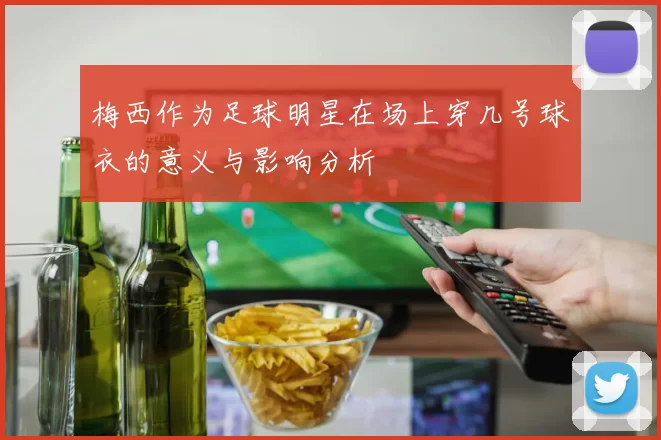 梅西作为足球明星在场上穿几号球衣的意义与影响分析
