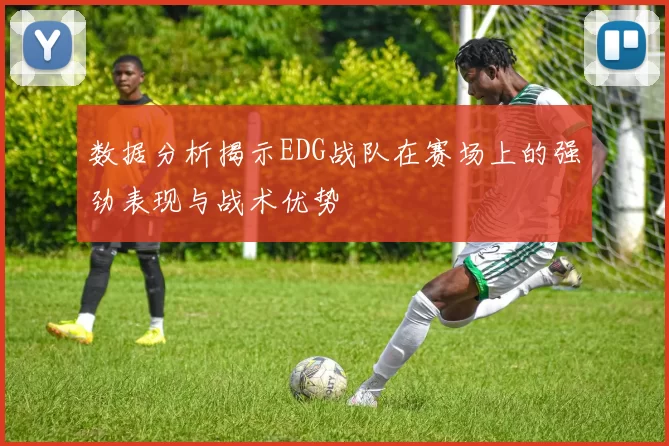 数据分析揭示EDG战队在赛场上的强劲表现与战术优势