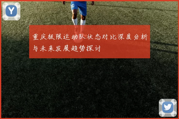 重庆极限运动队状态对比深度分析与未来发展趋势探讨