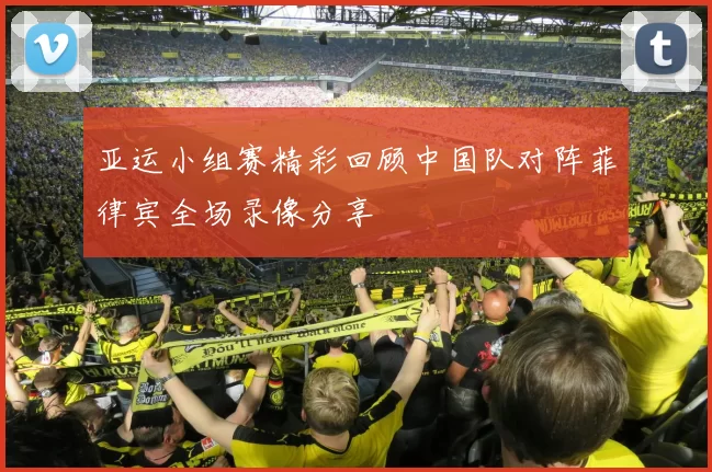 亚运小组赛精彩回顾中国队对阵菲律宾全场录像分享