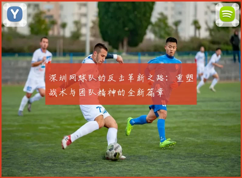 深圳网球队的反击革新之路：重塑战术与团队精神的全新篇章