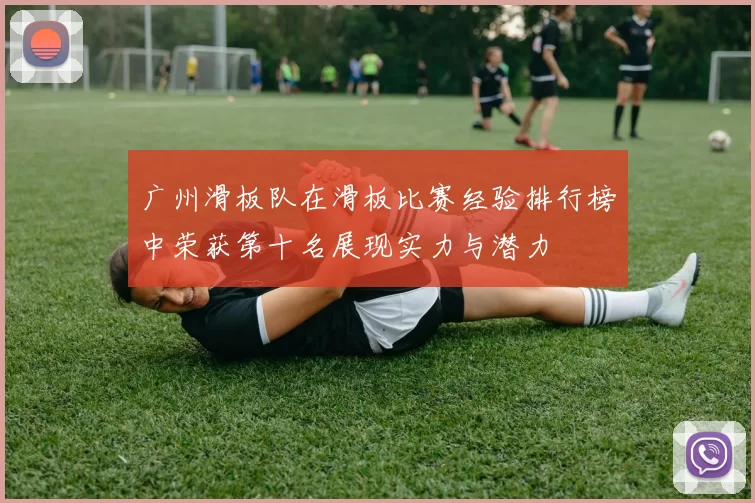 广州滑板队在滑板比赛经验排行榜中荣获第十名展现实力与潜力