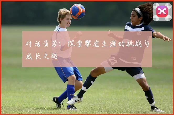对话黄芳：探索攀岩生涯的挑战与成长之路