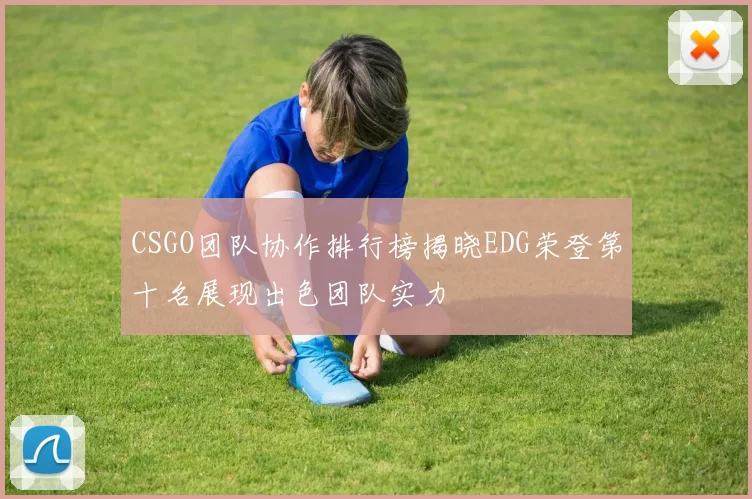 CSGO团队协作排行榜揭晓EDG荣登第十名展现出色团队实力