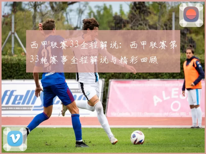 西甲联赛33全程解说：西甲联赛第33轮赛事全程解说与精彩回顾
