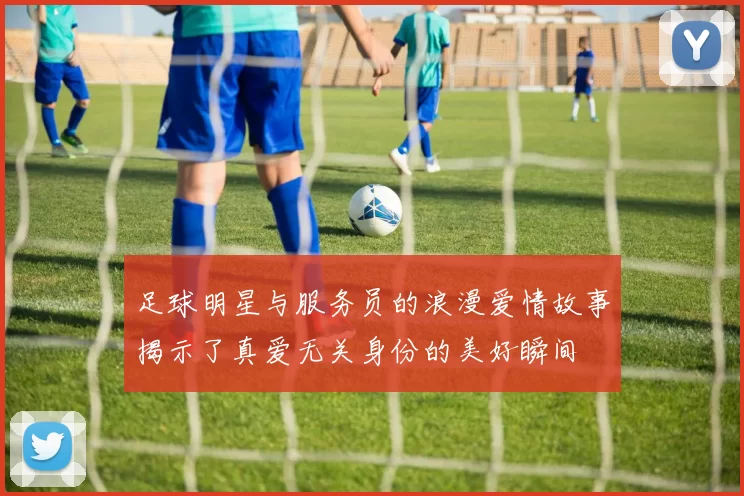 足球明星与服务员的浪漫爱情故事揭示了真爱无关身份的美好瞬间