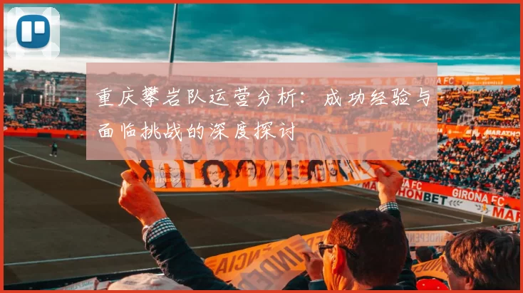 重庆攀岩队运营分析：成功经验与面临挑战的深度探讨