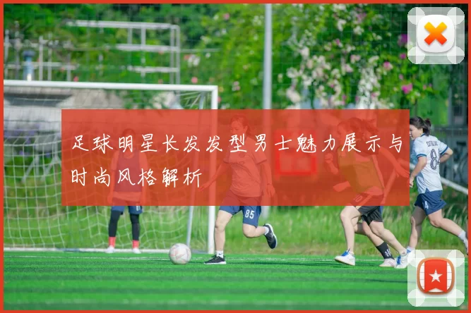 足球明星长发发型男士魅力展示与时尚风格解析