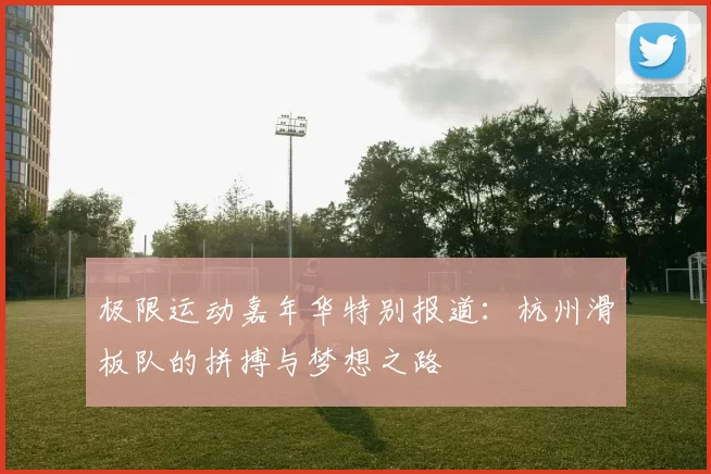 极限运动嘉年华特别报道：杭州滑板队的拼搏与梦想之路