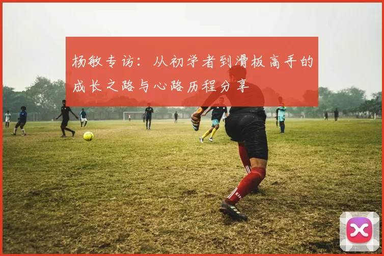 杨敏专访：从初学者到滑板高手的成长之路与心路历程分享