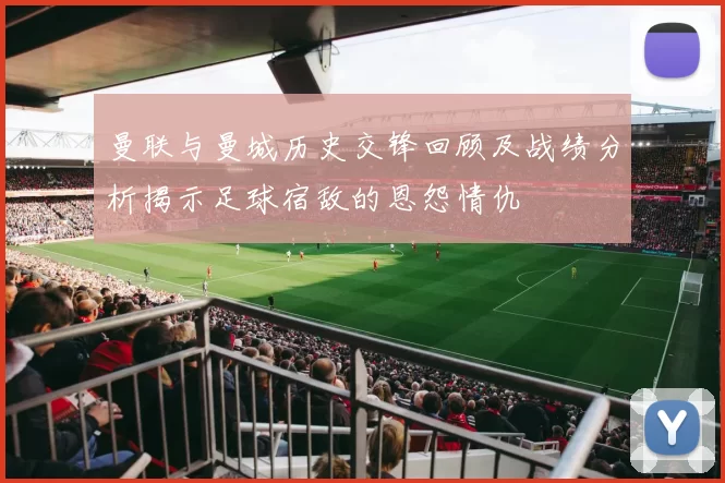 曼联与曼城历史交锋回顾及战绩分析揭示足球宿敌的恩怨情仇