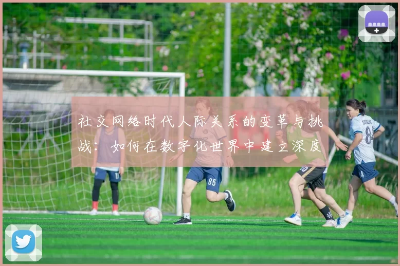 社交网络时代人际关系的变革与挑战：如何在数字化世界中建立深度连接