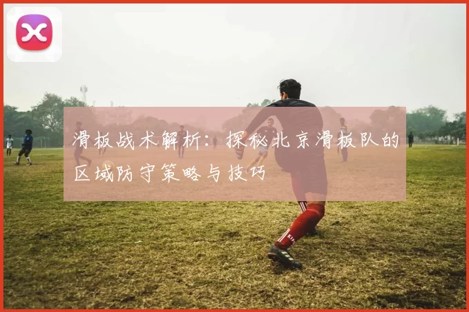 滑板战术解析：探秘北京滑板队的区域防守策略与技巧