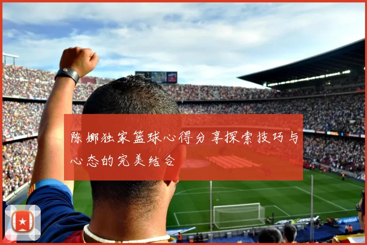 陈娜独家篮球心得分享探索技巧与心态的完美结合