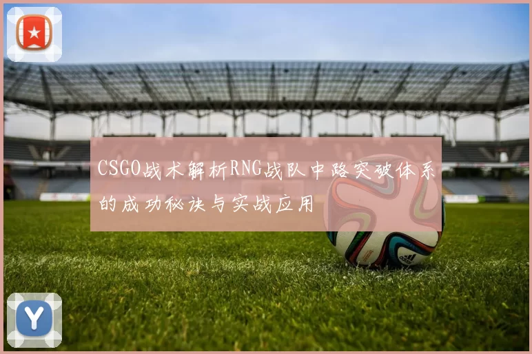 CSGO战术解析RNG战队中路突破体系的成功秘诀与实战应用