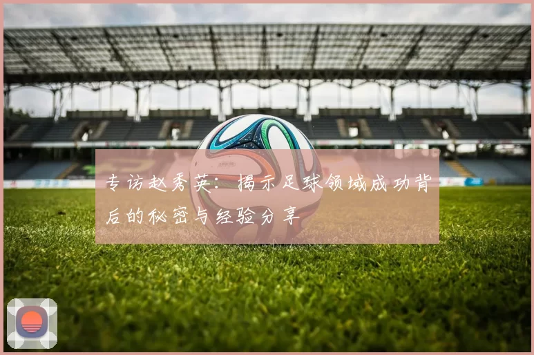 专访赵秀英：揭示足球领域成功背后的秘密与经验分享