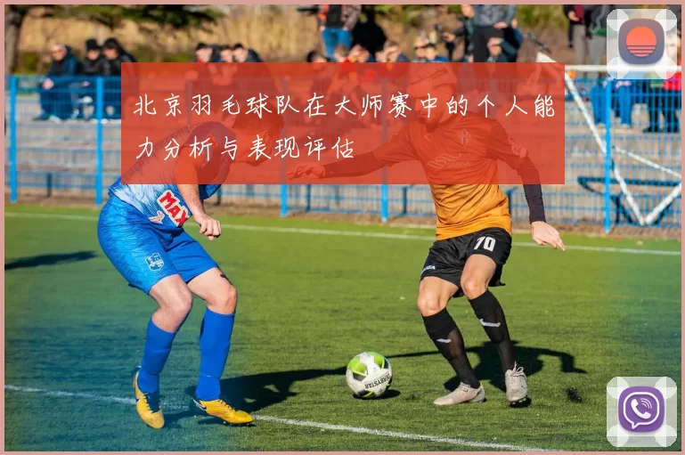 北京羽毛球队在大师赛中的个人能力分析与表现评估