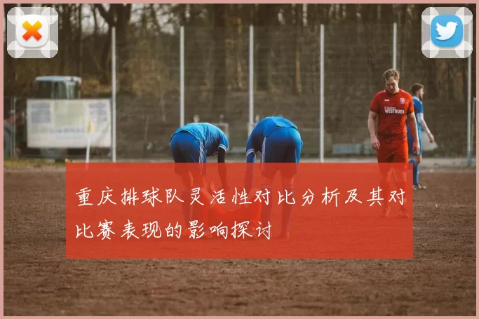 重庆排球队灵活性对比分析及其对比赛表现的影响探讨