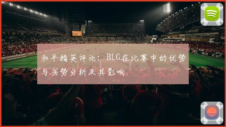 和平精英评论：BLG在比赛中的优势与劣势分析及其影响