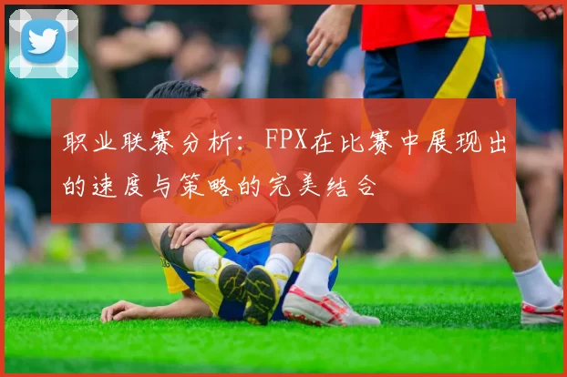 职业联赛分析：FPX在比赛中展现出的速度与策略的完美结合