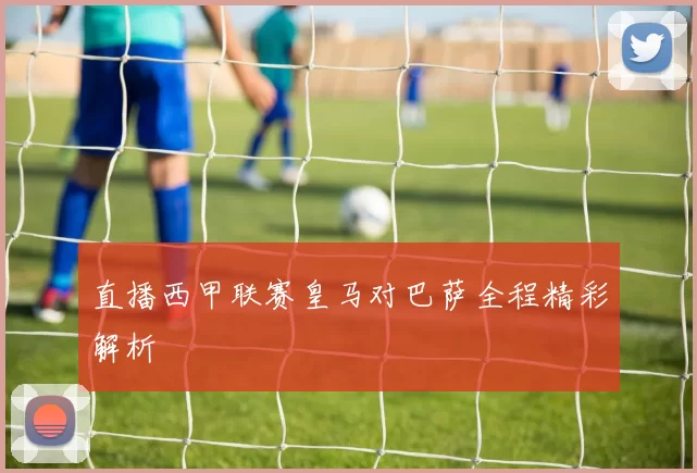 直播西甲联赛皇马对巴萨全程精彩解析