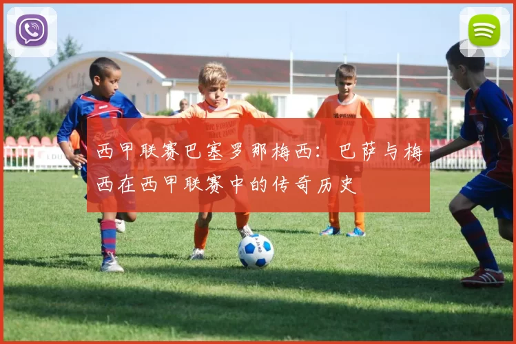 西甲联赛巴塞罗那梅西：巴萨与梅西在西甲联赛中的传奇历史