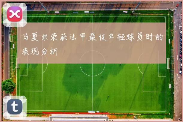 马夏尔荣获法甲最佳年轻球员时的表现分析