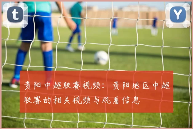 贵阳中超联赛视频：贵阳地区中超联赛的相关视频与观看信息