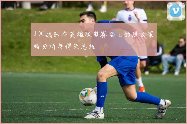 JDG战队在英雄联盟赛场上的进攻策略分析与得失总结